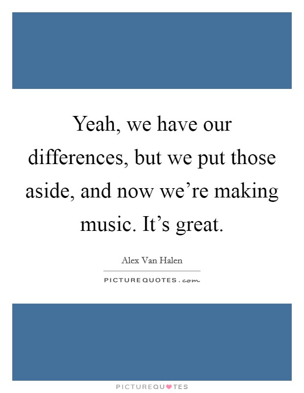 Yeah, we have our differences, but we put those aside, and now we're making music. It's great. Picture Quote #1