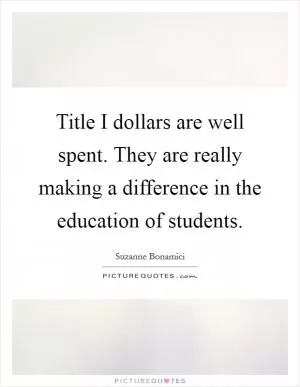 Title I dollars are well spent. They are really making a difference in the education of students Picture Quote #1