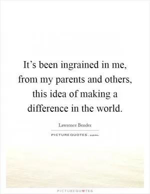 It’s been ingrained in me, from my parents and others, this idea of making a difference in the world Picture Quote #1