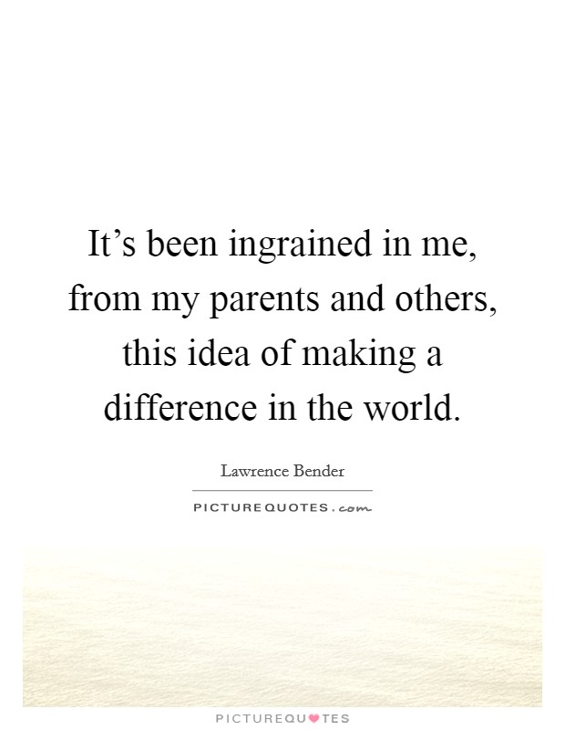 It's been ingrained in me, from my parents and others, this idea of making a difference in the world. Picture Quote #1