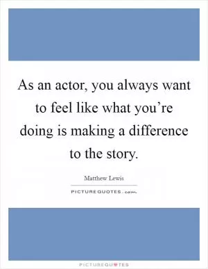 As an actor, you always want to feel like what you’re doing is making a difference to the story Picture Quote #1