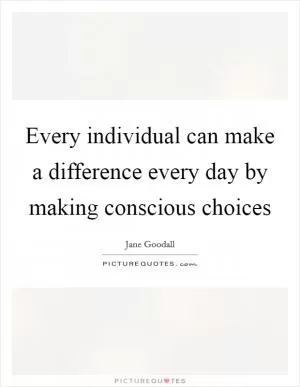 Every individual can make a difference every day by making conscious choices Picture Quote #1