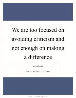 We are too focused on avoiding criticism and not enough on making a difference Picture Quote #1