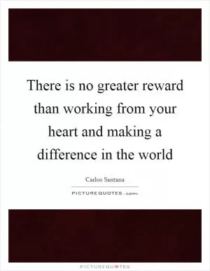 There is no greater reward than working from your heart and making a difference in the world Picture Quote #1