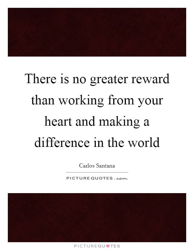 There is no greater reward than working from your heart and making a difference in the world Picture Quote #1