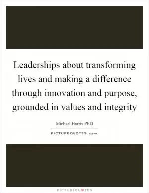 Leaderships about transforming lives and making a difference through innovation and purpose, grounded in values and integrity Picture Quote #1