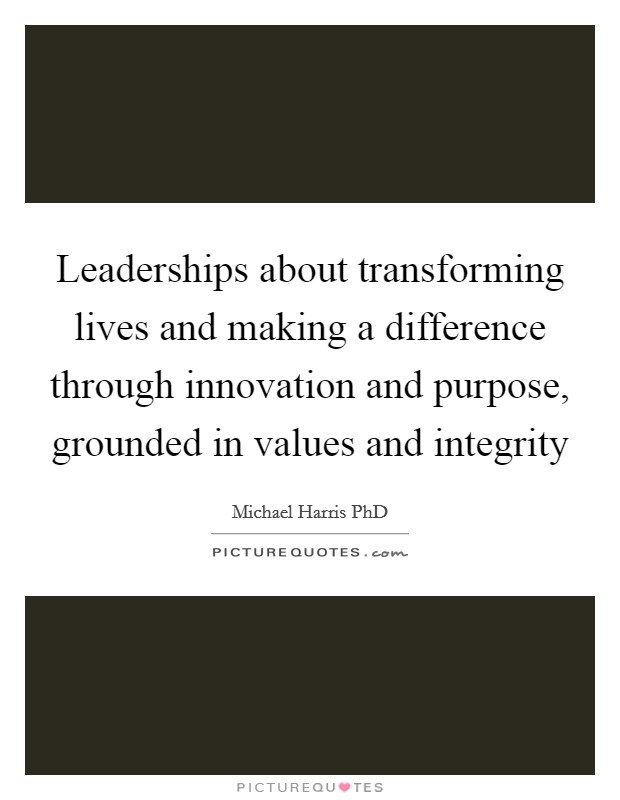 Leaderships about transforming lives and making a difference through innovation and purpose, grounded in values and integrity Picture Quote #1