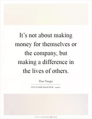 It’s not about making money for themselves or the company, but making a difference in the lives of others Picture Quote #1