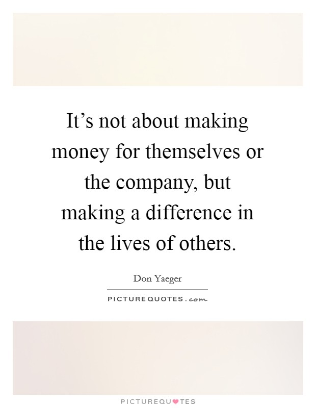 It's not about making money for themselves or the company, but making a difference in the lives of others. Picture Quote #1
