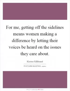 For me, getting off the sidelines means women making a difference by letting their voices be heard on the issues they care about Picture Quote #1