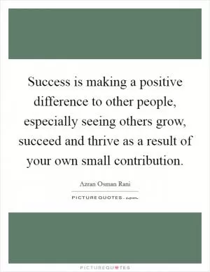 Success is making a positive difference to other people, especially seeing others grow, succeed and thrive as a result of your own small contribution Picture Quote #1