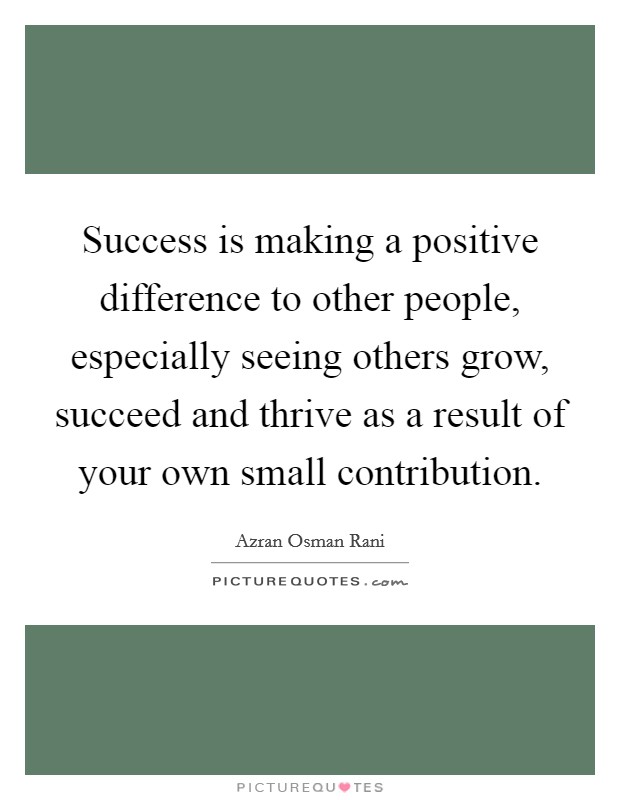 Success is making a positive difference to other people, especially seeing others grow, succeed and thrive as a result of your own small contribution. Picture Quote #1