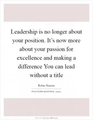 Leadership is no longer about your position. It’s now more about your passion for excellence and making a difference You can lead without a title Picture Quote #1