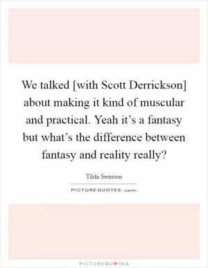 We talked [with Scott Derrickson] about making it kind of muscular and practical. Yeah it’s a fantasy but what’s the difference between fantasy and reality really? Picture Quote #1