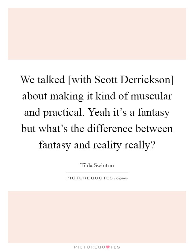 We talked [with Scott Derrickson] about making it kind of muscular and practical. Yeah it's a fantasy but what's the difference between fantasy and reality really? Picture Quote #1