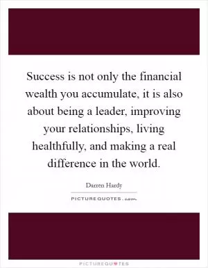 Success is not only the financial wealth you accumulate, it is also about being a leader, improving your relationships, living healthfully, and making a real difference in the world Picture Quote #1