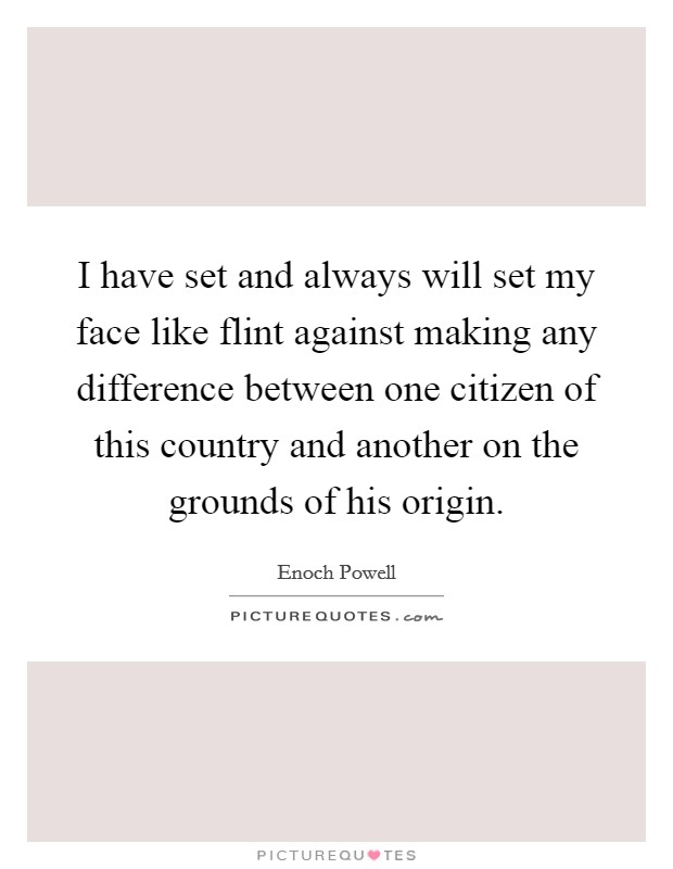 I have set and always will set my face like flint against making any difference between one citizen of this country and another on the grounds of his origin. Picture Quote #1