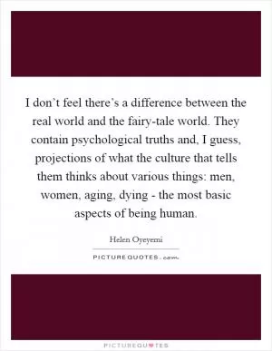 I don’t feel there’s a difference between the real world and the fairy-tale world. They contain psychological truths and, I guess, projections of what the culture that tells them thinks about various things: men, women, aging, dying - the most basic aspects of being human Picture Quote #1