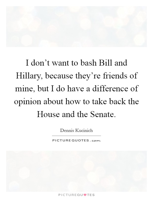 I don't want to bash Bill and Hillary, because they're friends of mine, but I do have a difference of opinion about how to take back the House and the Senate. Picture Quote #1