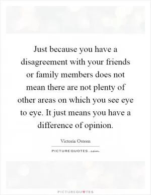 Just because you have a disagreement with your friends or family members does not mean there are not plenty of other areas on which you see eye to eye. It just means you have a difference of opinion Picture Quote #1