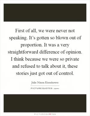 First of all, we were never not speaking. It’s gotten so blown out of proportion. It was a very straightforward difference of opinion. I think because we were so private and refused to talk about it, these stories just got out of control Picture Quote #1