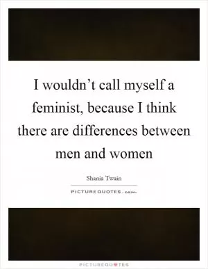 I wouldn’t call myself a feminist, because I think there are differences between men and women Picture Quote #1