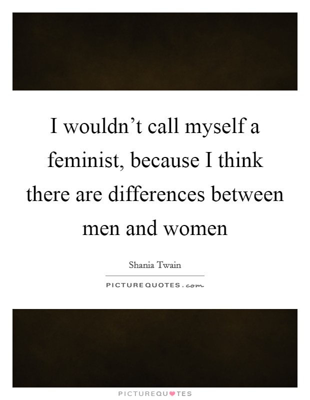I wouldn't call myself a feminist, because I think there are differences between men and women Picture Quote #1