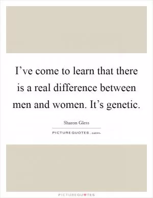 I’ve come to learn that there is a real difference between men and women. It’s genetic Picture Quote #1