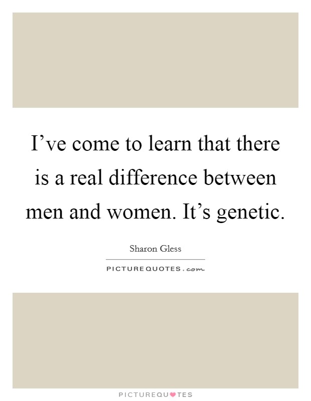 I've come to learn that there is a real difference between men and women. It's genetic. Picture Quote #1