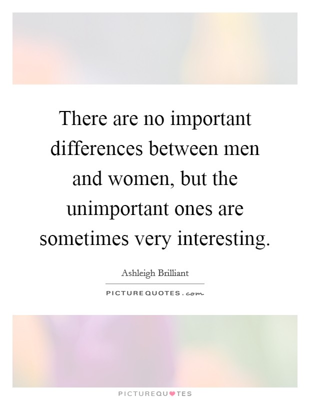 There are no important differences between men and women, but the unimportant ones are sometimes very interesting. Picture Quote #1