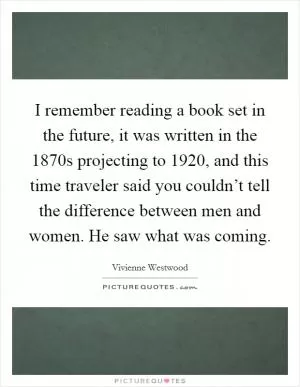 I remember reading a book set in the future, it was written in the 1870s projecting to 1920, and this time traveler said you couldn’t tell the difference between men and women. He saw what was coming Picture Quote #1
