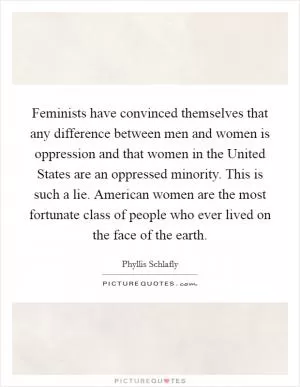 Feminists have convinced themselves that any difference between men and women is oppression and that women in the United States are an oppressed minority. This is such a lie. American women are the most fortunate class of people who ever lived on the face of the earth Picture Quote #1