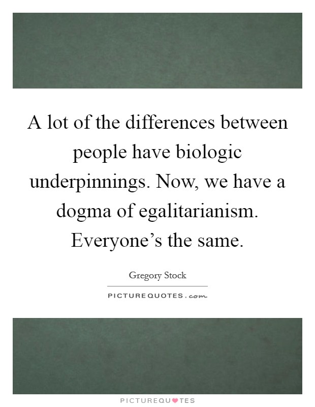 A lot of the differences between people have biologic underpinnings. Now, we have a dogma of egalitarianism. Everyone's the same. Picture Quote #1