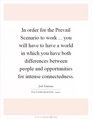 In order for the Prevail Scenario to work ... you will have to have a world in which you have both differences between people and opportunities for intense connectedness Picture Quote #1