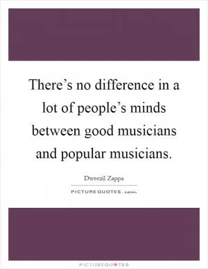 There’s no difference in a lot of people’s minds between good musicians and popular musicians Picture Quote #1