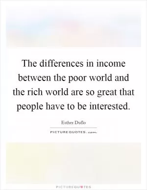 The differences in income between the poor world and the rich world are so great that people have to be interested Picture Quote #1