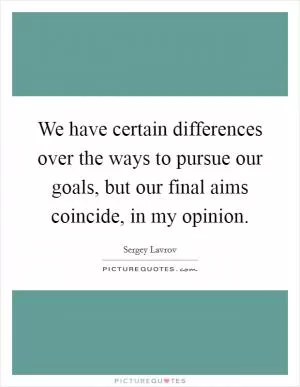 We have certain differences over the ways to pursue our goals, but our final aims coincide, in my opinion Picture Quote #1