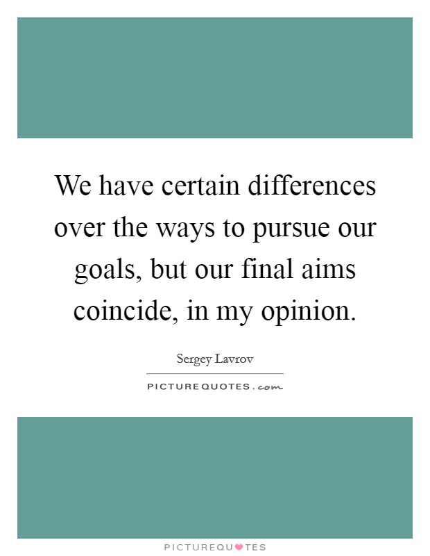 We have certain differences over the ways to pursue our goals, but our final aims coincide, in my opinion. Picture Quote #1