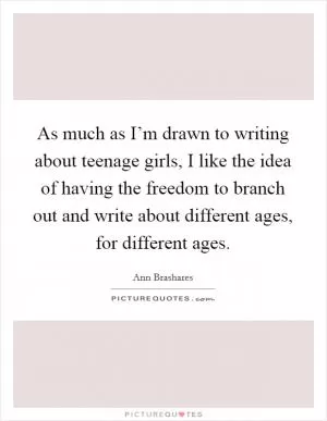 As much as I’m drawn to writing about teenage girls, I like the idea of having the freedom to branch out and write about different ages, for different ages Picture Quote #1