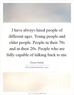 I have always hired people of different ages. Young people and older people. People in their 70s and in their 20s. People who are fully capable of talking back to me Picture Quote #1