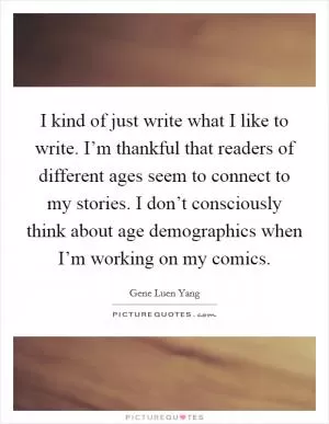 I kind of just write what I like to write. I’m thankful that readers of different ages seem to connect to my stories. I don’t consciously think about age demographics when I’m working on my comics Picture Quote #1