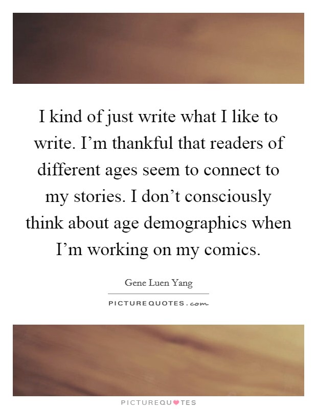 I kind of just write what I like to write. I'm thankful that readers of different ages seem to connect to my stories. I don't consciously think about age demographics when I'm working on my comics. Picture Quote #1