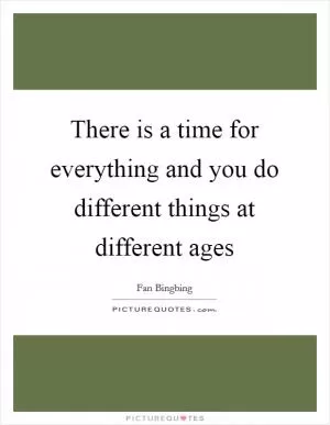 There is a time for everything and you do different things at different ages Picture Quote #1