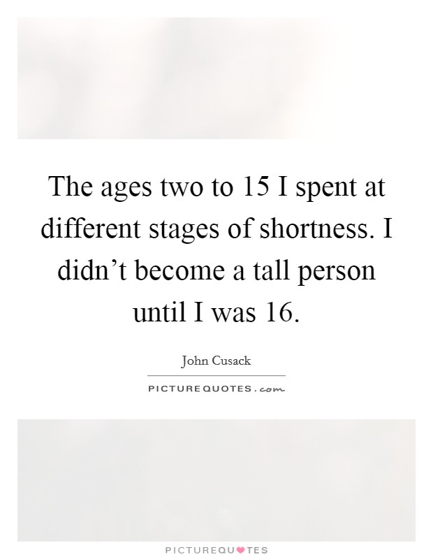 The ages two to 15 I spent at different stages of shortness. I didn't become a tall person until I was 16. Picture Quote #1