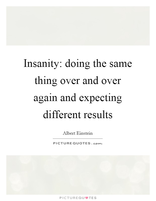 Insanity: doing the same thing over and over again and expecting different results Picture Quote #1