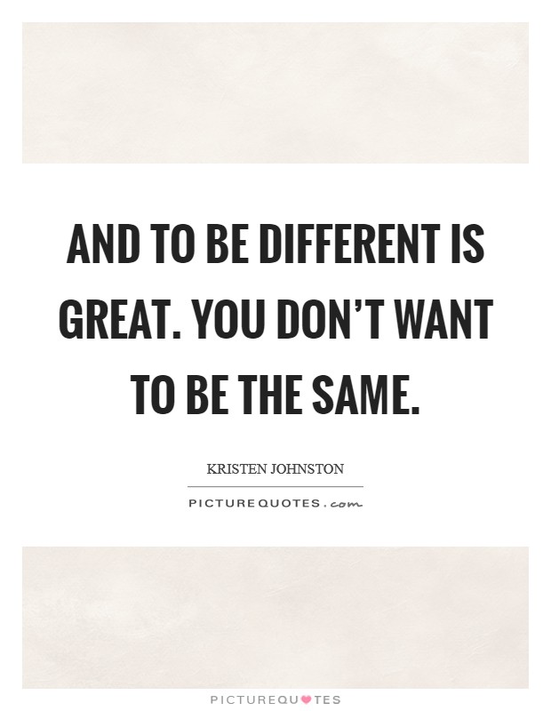 And to be different is great. You don't want to be the same. Picture Quote #1
