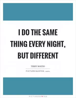 I do the same thing every night, but different Picture Quote #1
