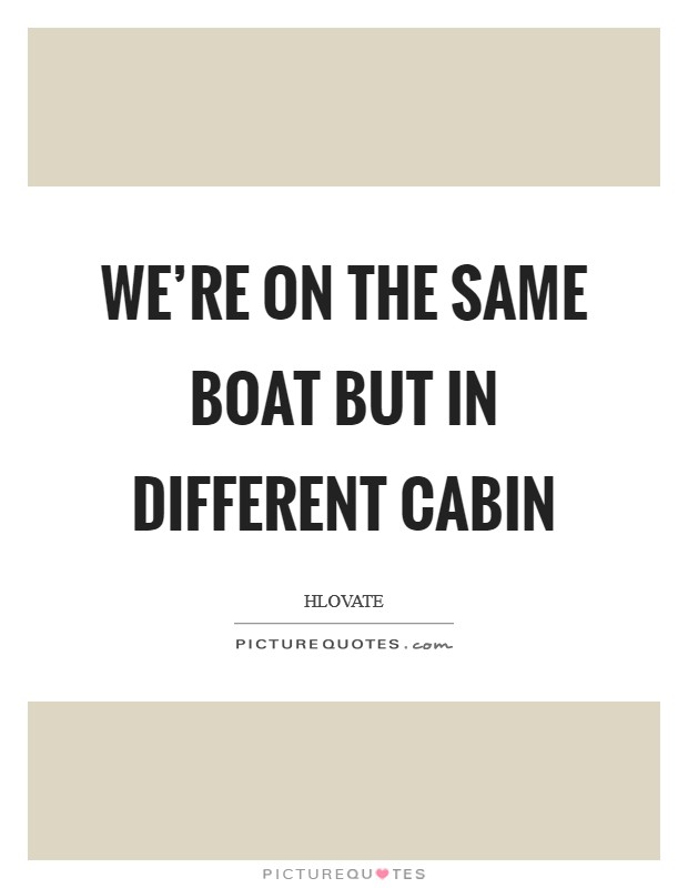 We're on the same boat but in different cabin Picture Quote #1