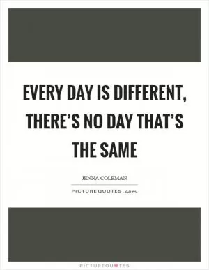 Every day is different, there’s no day that’s the same Picture Quote #1