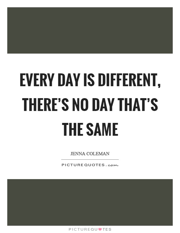 Every day is different, there's no day that's the same Picture Quote #1